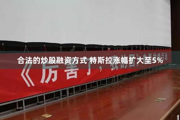 合法的炒股融资方式 特斯拉涨幅扩大至5%