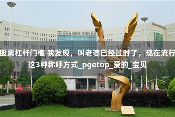 股票杠杆门槛 我发现，叫老婆已经过时了，现在流行这3种称呼方式_pgetop_爱的_宝贝