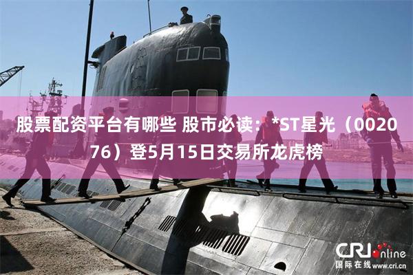 股票配资平台有哪些 股市必读：*ST星光（002076）登5月15日交易所龙虎榜
