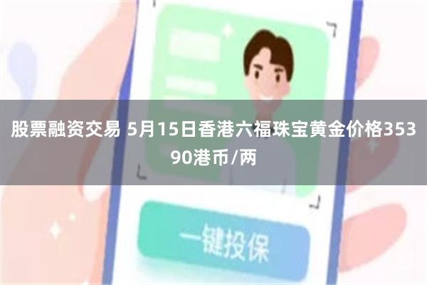 股票融资交易 5月15日香港六福珠宝黄金价格35390港币/两