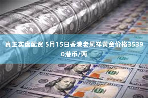 真正实盘配资 5月15日香港老凤祥黄金价格35390港币/两