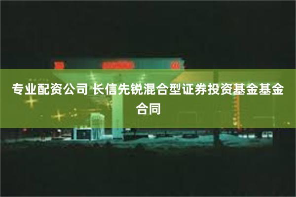专业配资公司 长信先锐混合型证券投资基金基金合同