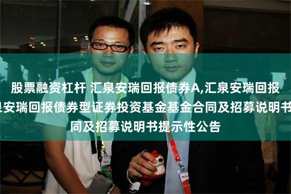 股票融资杠杆 汇泉安瑞回报债券A,汇泉安瑞回报债券C: 汇泉安瑞回报债券型证券投资基金基金合同及招募说明书提示性公告