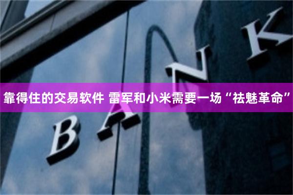靠得住的交易软件 雷军和小米需要一场“祛魅革命”