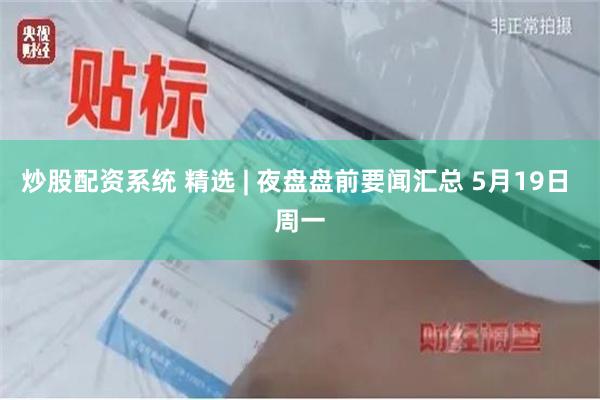炒股配资系统 精选 | 夜盘盘前要闻汇总 5月19日 周一