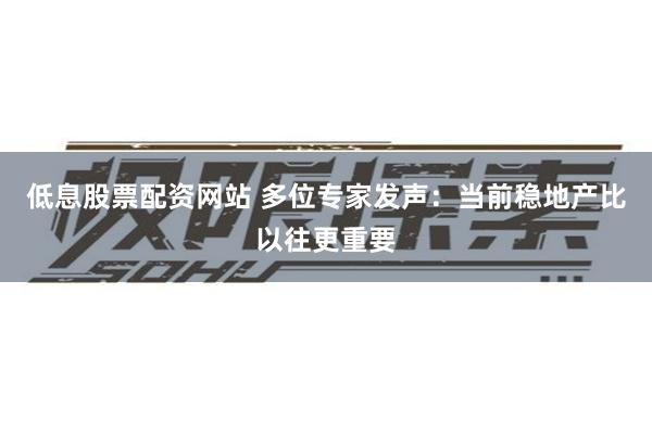 低息股票配资网站 多位专家发声：当前稳地产比以往更重要