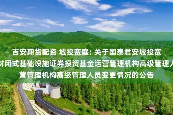 吉安期货配资 城投宽庭: 关于国泰君安城投宽庭保障性租赁住房封闭式基础设施证券投资基金运营管理机构高级管理人员变更情况的公告