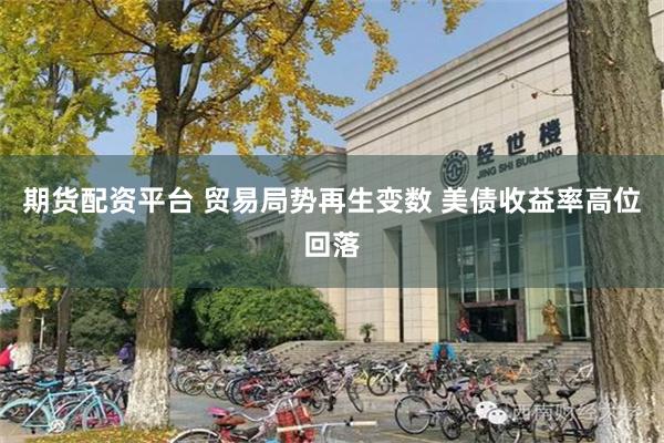 期货配资平台 贸易局势再生变数 美债收益率高位回落