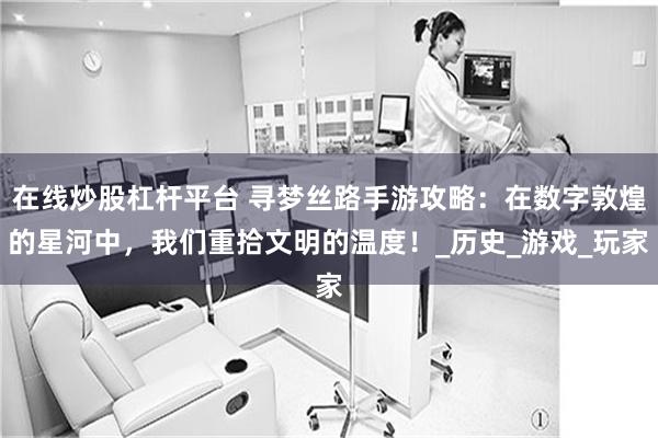 在线炒股杠杆平台 寻梦丝路手游攻略：在数字敦煌的星河中，我们重拾文明的温度！_历史_游戏_玩家