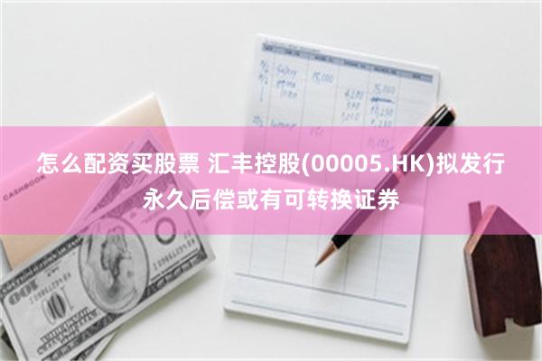 怎么配资买股票 汇丰控股(00005.HK)拟发行永久后偿或有可转换证券