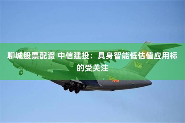 聊城股票配资 中信建投：具身智能低估值应用标的受关注