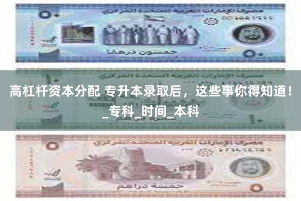 高杠杆资本分配 专升本录取后，这些事你得知道！_专科_时间_本科