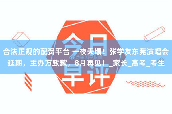 合法正规的配资平台 一夜天塌！张学友东莞演唱会延期，主办方致歉，8月再见！_家长_高考_考生