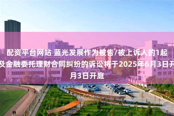 配资平台网站 蓝光发展作为被告/被上诉人的1起涉及金融委托理财合同纠纷的诉讼将于2025年6月3日开庭