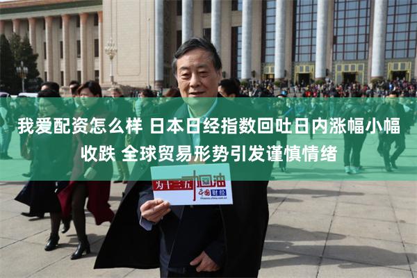 我爱配资怎么样 日本日经指数回吐日内涨幅小幅收跌 全球贸易形势引发谨慎情绪