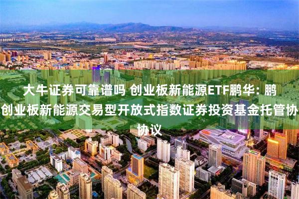大牛证券可靠谱吗 创业板新能源ETF鹏华: 鹏华创业板新能源交易型开放式指数证券投资基金托管协议