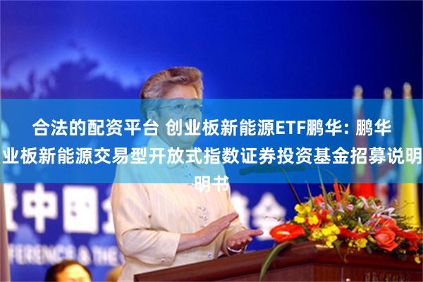 合法的配资平台 创业板新能源ETF鹏华: 鹏华创业板新能源交易型开放式指数证券投资基金招募说明书