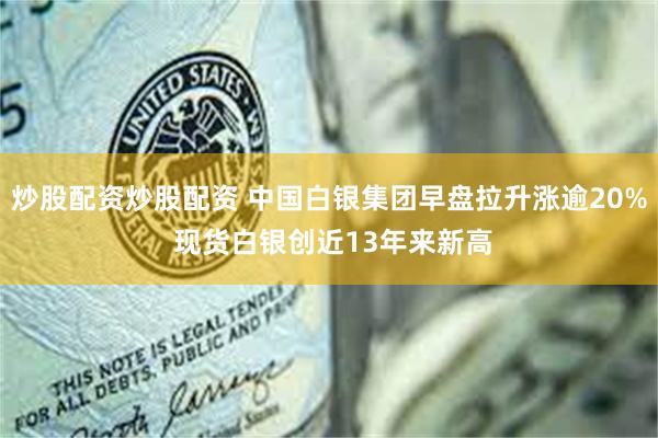 炒股配资炒股配资 中国白银集团早盘拉升涨逾20% 现货白银创近13年来新高