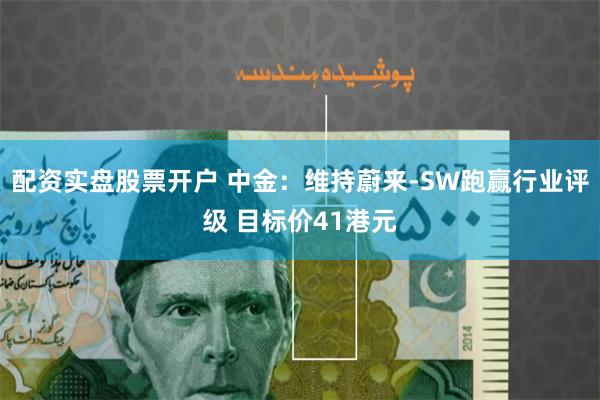 配资实盘股票开户 中金：维持蔚来-SW跑赢行业评级 目标价41港元