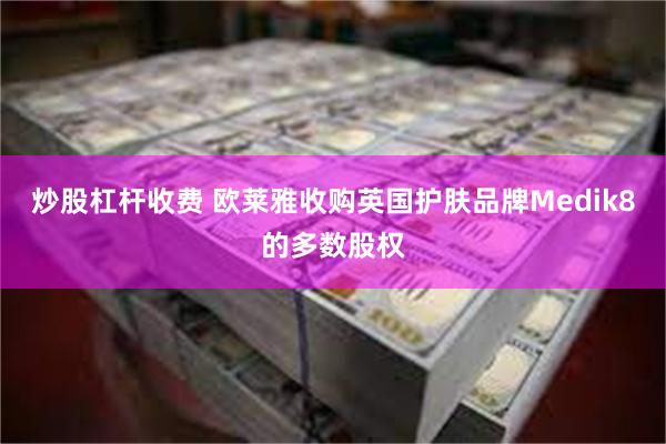 炒股杠杆收费 欧莱雅收购英国护肤品牌Medik8的多数股权