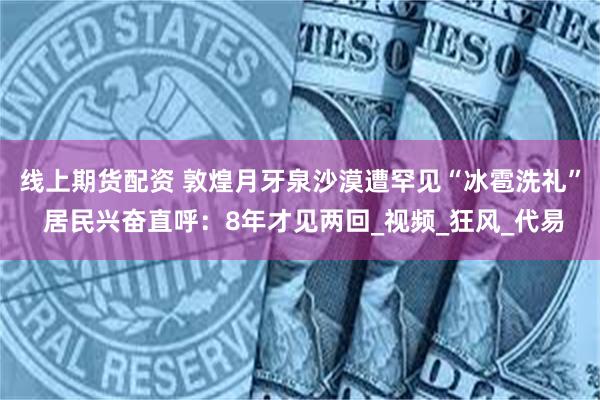线上期货配资 敦煌月牙泉沙漠遭罕见“冰雹洗礼” 居民兴奋直呼：8年才见两回_视频_狂风_代易
