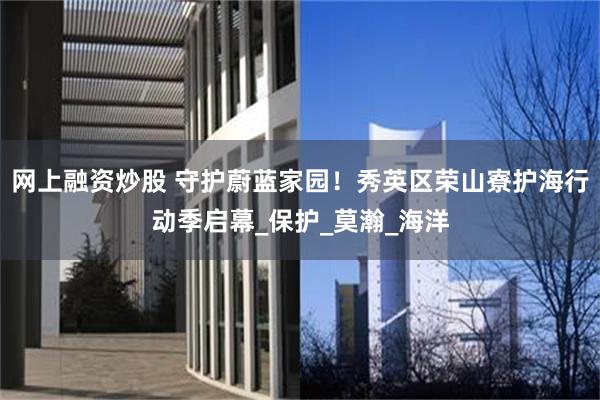 网上融资炒股 守护蔚蓝家园！秀英区荣山寮护海行动季启幕_保护_莫瀚_海洋