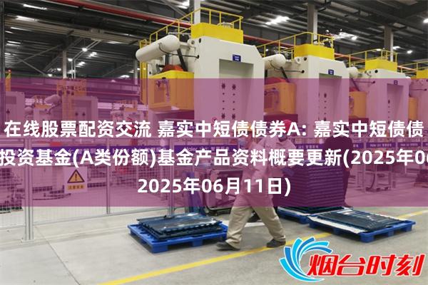 在线股票配资交流 嘉实中短债债券A: 嘉实中短债债券型证券投资基金(A类份额)基金产品资料概要更新(2025年06月11日)