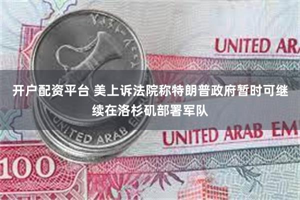 开户配资平台 美上诉法院称特朗普政府暂时可继续在洛杉矶部署军队