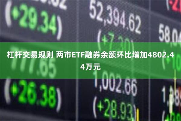 杠杆交易规则 两市ETF融券余额环比增加4802.44万元