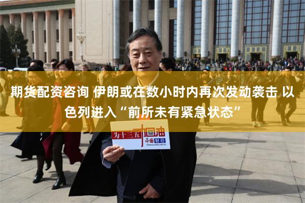 期货配资咨询 伊朗或在数小时内再次发动袭击 以色列进入“前所未有紧急状态”