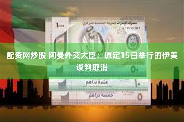 配资网炒股 阿曼外交大臣：原定15日举行的伊美谈判取消