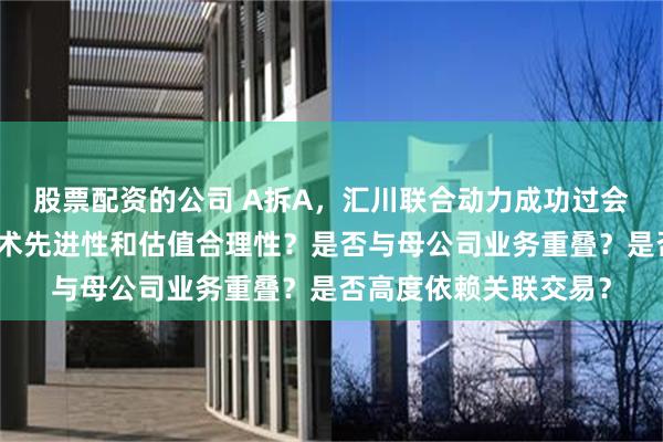 股票配资的公司 A拆A，汇川联合动力成功过会是否符合独立性、技术先进性和估值合理性？是否与母公司业务重叠？是否高度依赖关联交易？