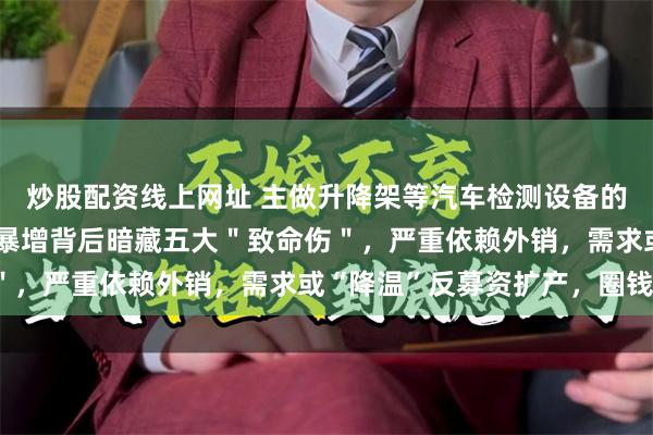 炒股配资线上网址 主做升降架等汽车检测设备的巴兰仕要上会了,业绩暴增背后暗藏五大＂致命伤＂，严重依赖外销，需求或“降温”反募资扩产，圈钱？