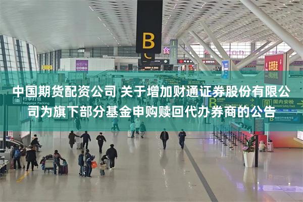 中国期货配资公司 关于增加财通证券股份有限公司为旗下部分基金申购赎回代办券商的公告