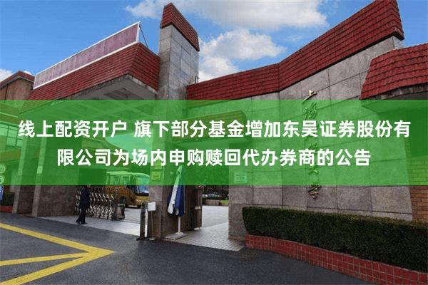 线上配资开户 旗下部分基金增加东吴证券股份有限公司为场内申购赎回代办券商的公告