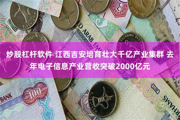 炒股杠杆软件 江西吉安培育壮大千亿产业集群 去年电子信息产业营收突破2000亿元