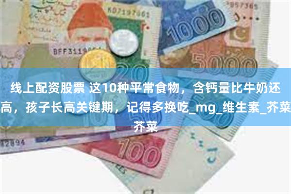 线上配资股票 这10种平常食物，含钙量比牛奶还高，孩子长高关键期，记得多换吃_mg_维生素_芥菜