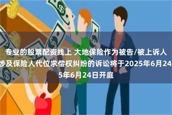 专业的股票配资线上 大地保险作为被告/被上诉人的1起涉及保险人代位求偿权纠纷的诉讼将于2025年6月24日开庭