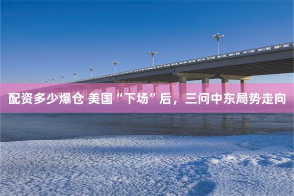 配资多少爆仓 美国“下场”后，三问中东局势走向