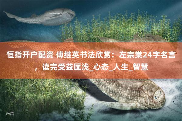 恒指开户配资 傅继英书法欣赏：左宗棠24字名言，读完受益匪浅_心态_人生_智慧