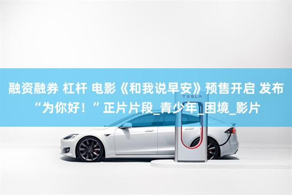 融资融券 杠杆 电影《和我说早安》预售开启 发布“为你好！”正片片段_青少年_困境_影片
