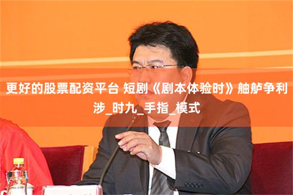 更好的股票配资平台 短剧《剧本体验时》舳舻争利涉_时九_手指_模式