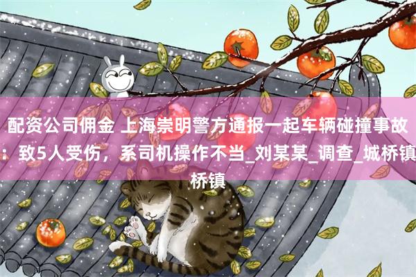 配资公司佣金 上海崇明警方通报一起车辆碰撞事故：致5人受伤，系司机操作不当_刘某某_调查_城桥镇