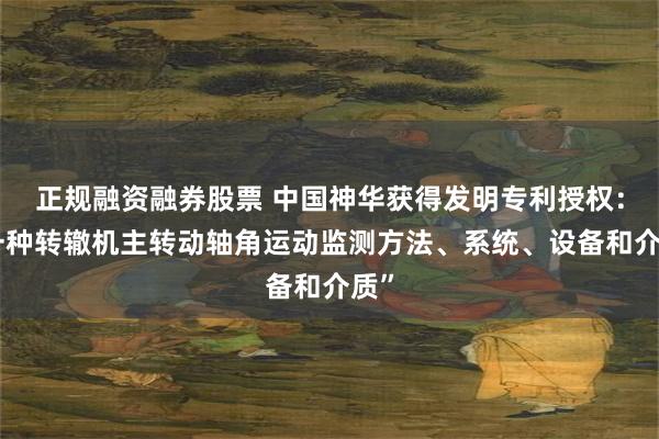 正规融资融券股票 中国神华获得发明专利授权：“一种转辙机主转动轴角运动监测方法、系统、设备和介质”