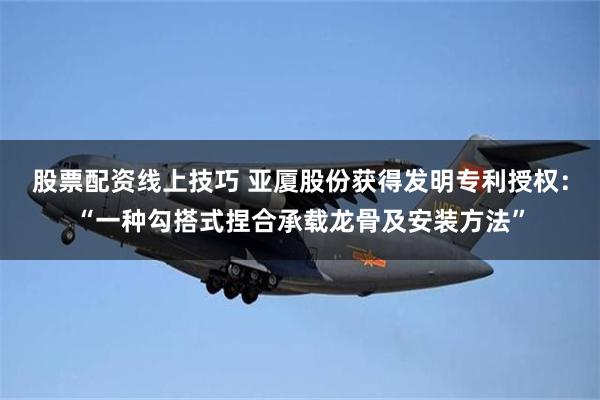 股票配资线上技巧 亚厦股份获得发明专利授权：“一种勾搭式捏合承载龙骨及安装方法”
