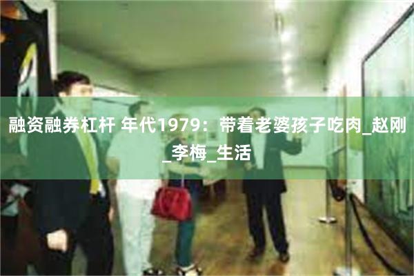 融资融券杠杆 年代1979：带着老婆孩子吃肉_赵刚_李梅_生活