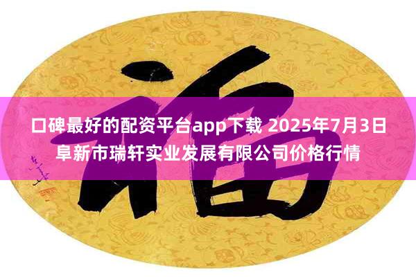 口碑最好的配资平台app下载 2025年7月3日阜新市瑞轩实业发展有限公司价格行情