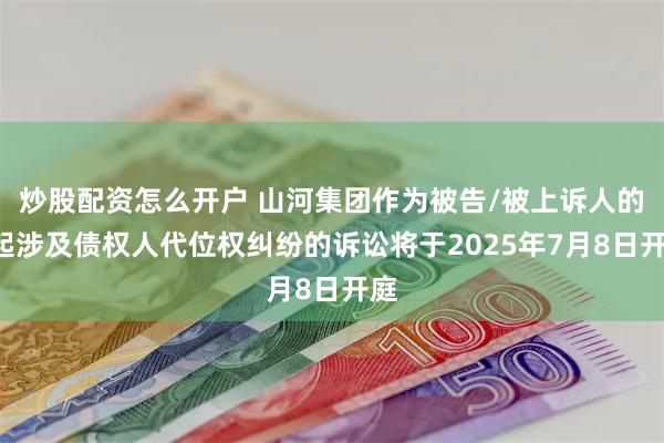 炒股配资怎么开户 山河集团作为被告/被上诉人的1起涉及债权人代位权纠纷的诉讼将于2025年7月8日开庭