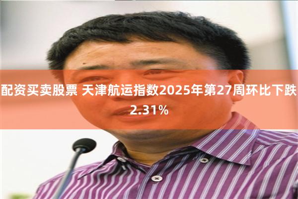 配资买卖股票 天津航运指数2025年第27周环比下跌2.31%