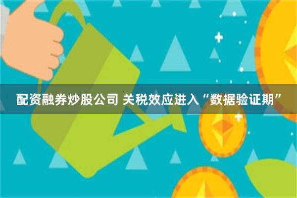配资融券炒股公司 关税效应进入“数据验证期”